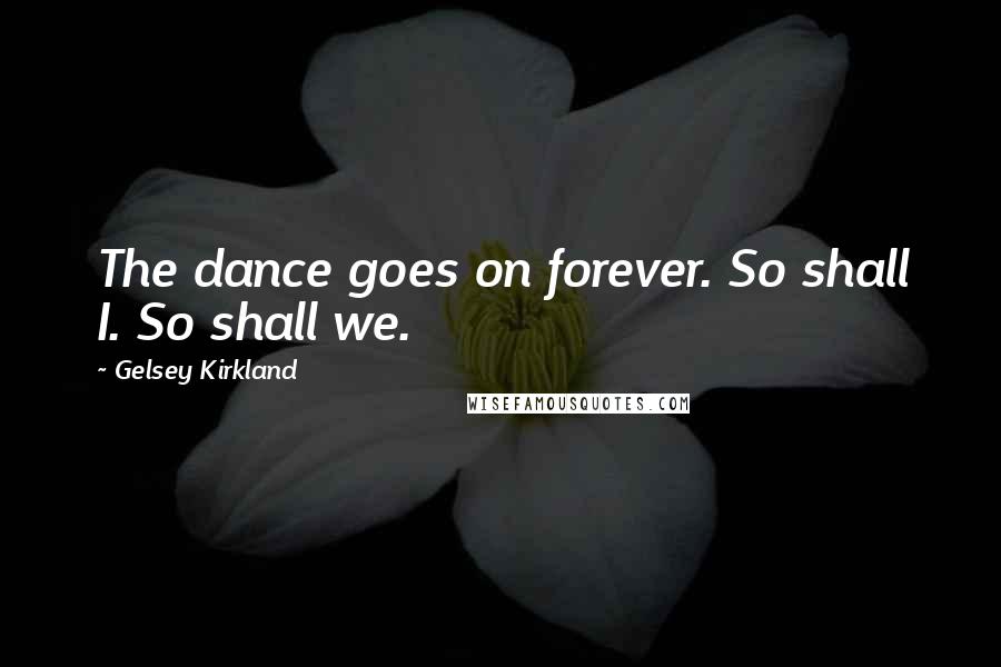 Gelsey Kirkland Quotes: The dance goes on forever. So shall I. So shall we.