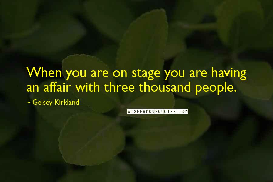 Gelsey Kirkland Quotes: When you are on stage you are having an affair with three thousand people.