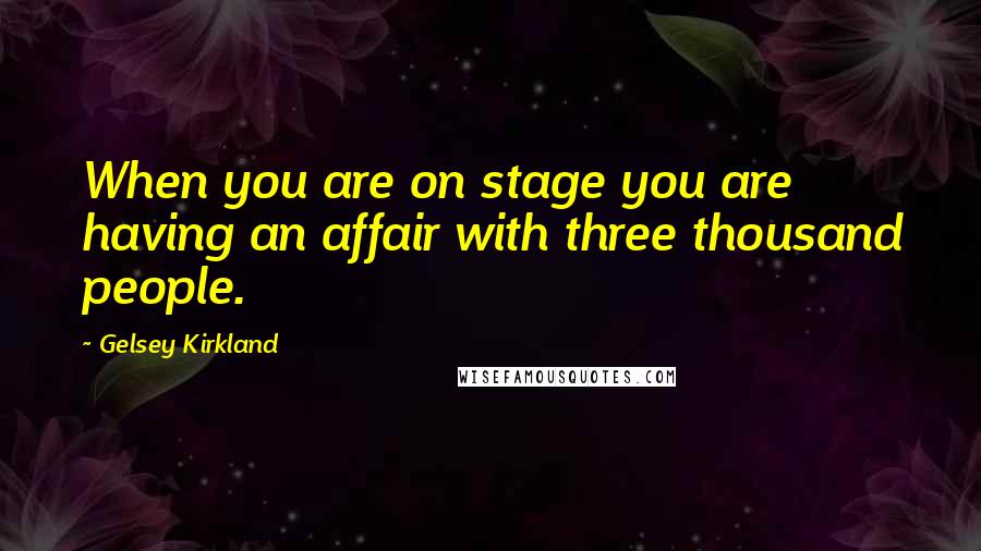Gelsey Kirkland Quotes: When you are on stage you are having an affair with three thousand people.