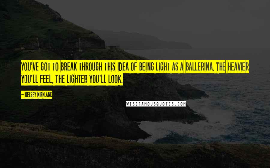 Gelsey Kirkland Quotes: You've got to break through this idea of being light as a ballerina. The heavier you'll feel, the lighter you'll look.