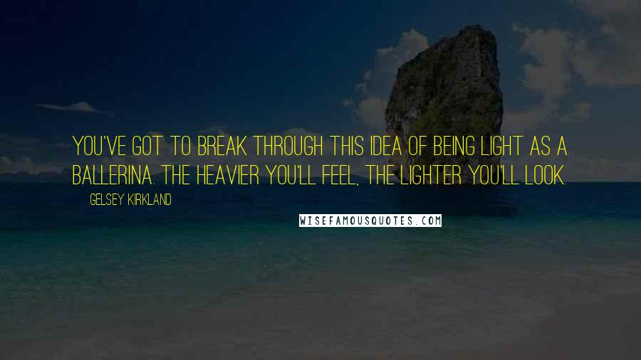 Gelsey Kirkland Quotes: You've got to break through this idea of being light as a ballerina. The heavier you'll feel, the lighter you'll look.