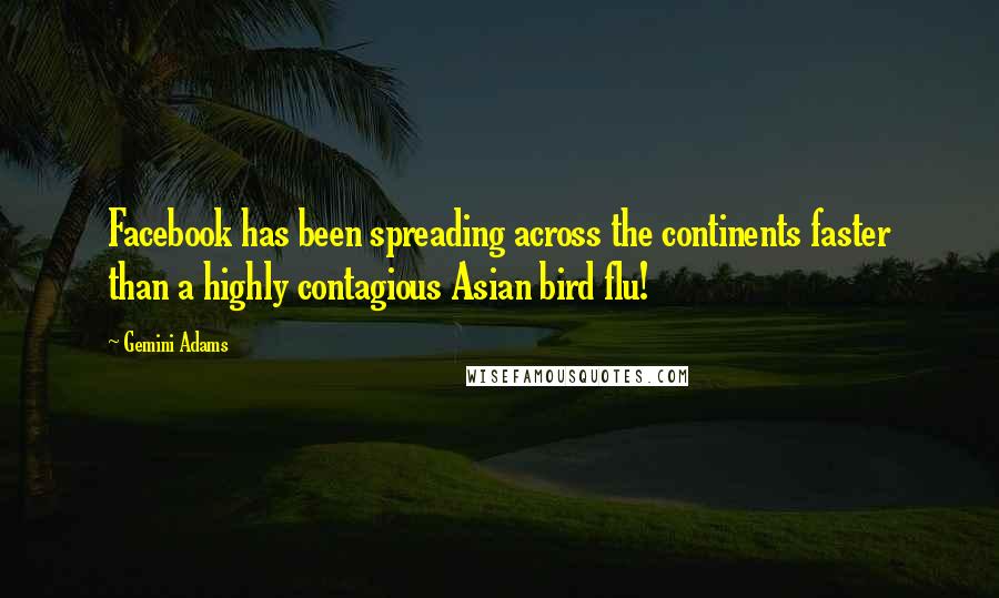 Gemini Adams Quotes: Facebook has been spreading across the continents faster than a highly contagious Asian bird flu!