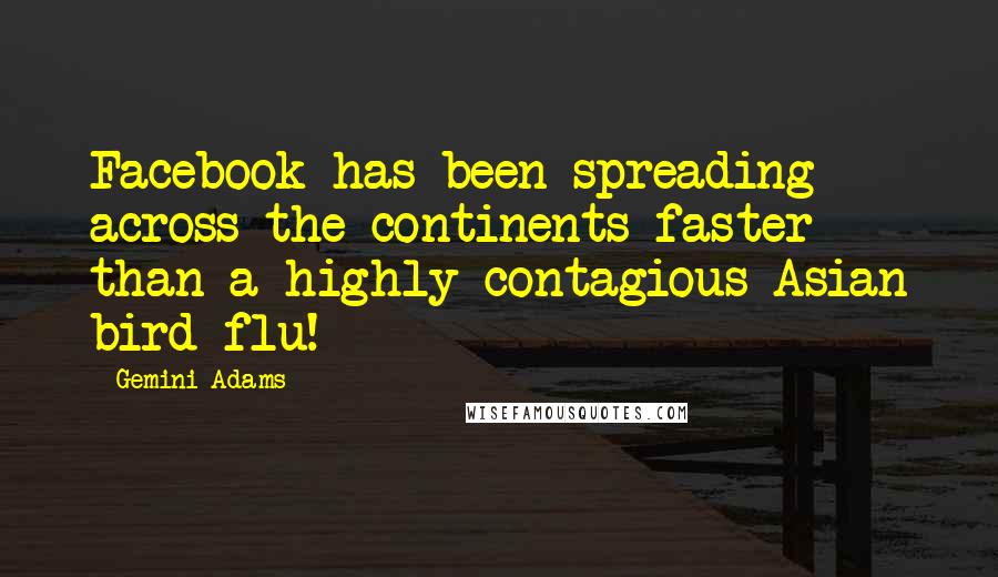 Gemini Adams Quotes: Facebook has been spreading across the continents faster than a highly contagious Asian bird flu!