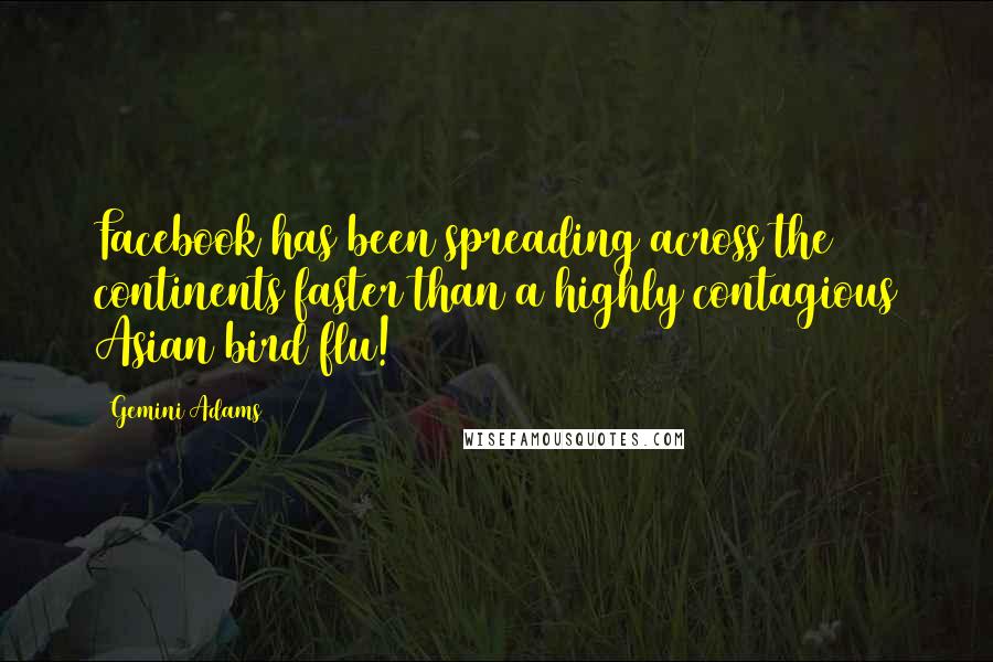 Gemini Adams Quotes: Facebook has been spreading across the continents faster than a highly contagious Asian bird flu!