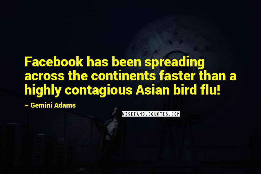 Gemini Adams Quotes: Facebook has been spreading across the continents faster than a highly contagious Asian bird flu!