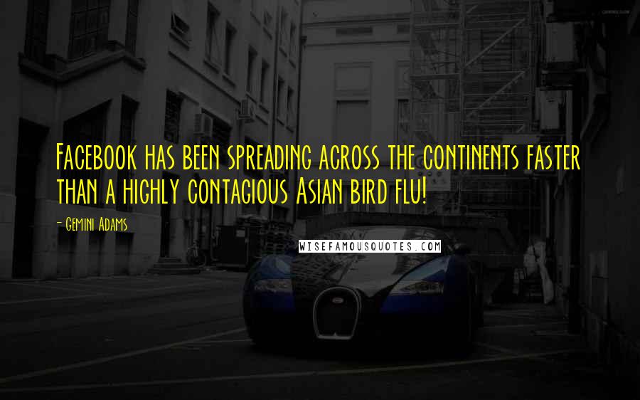 Gemini Adams Quotes: Facebook has been spreading across the continents faster than a highly contagious Asian bird flu!