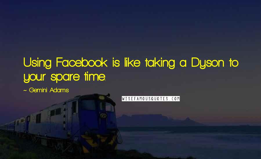 Gemini Adams Quotes: Using Facebook is like taking a Dyson to your spare time.