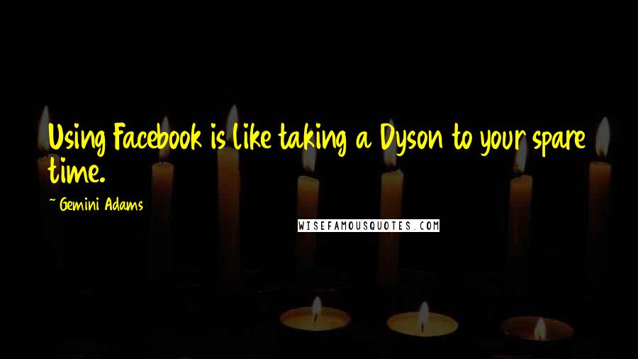 Gemini Adams Quotes: Using Facebook is like taking a Dyson to your spare time.