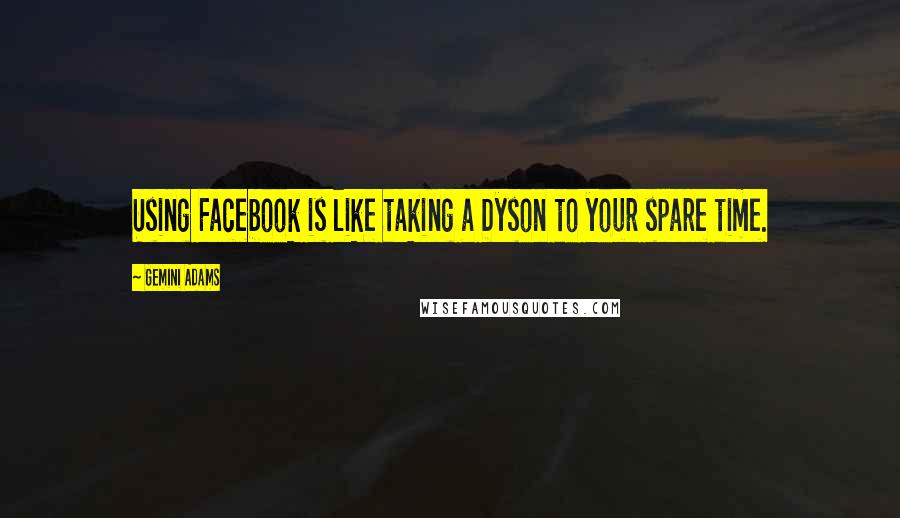 Gemini Adams Quotes: Using Facebook is like taking a Dyson to your spare time.