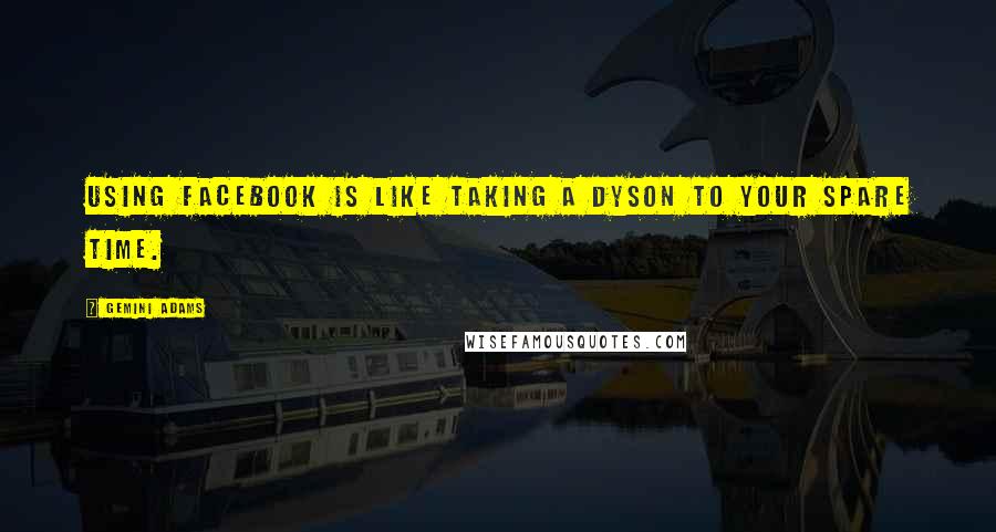 Gemini Adams Quotes: Using Facebook is like taking a Dyson to your spare time.