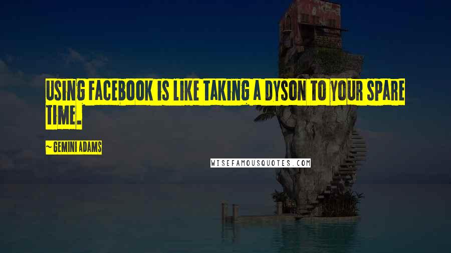 Gemini Adams Quotes: Using Facebook is like taking a Dyson to your spare time.