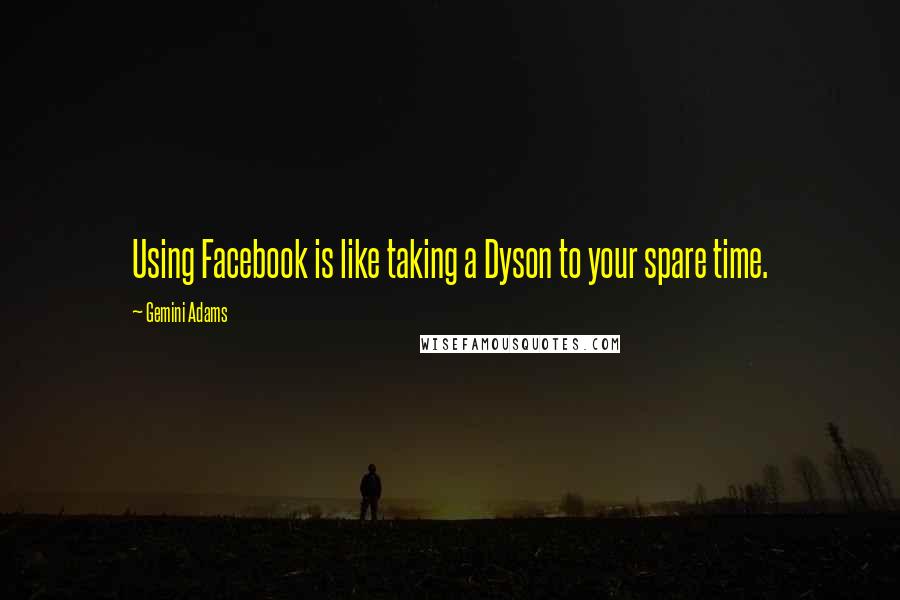 Gemini Adams Quotes: Using Facebook is like taking a Dyson to your spare time.