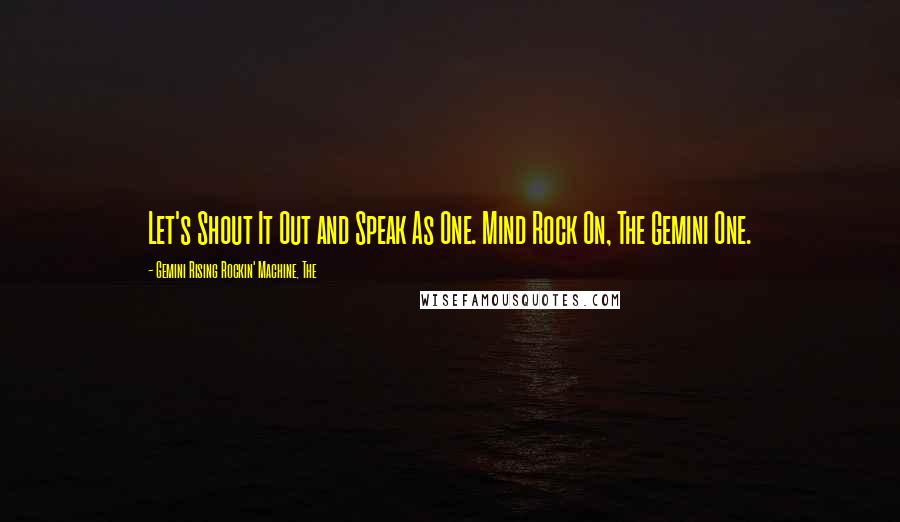 Gemini Rising Rockin' Machine, The Quotes: Let's Shout It Out and Speak As One. Mind Rock On, The Gemini One.