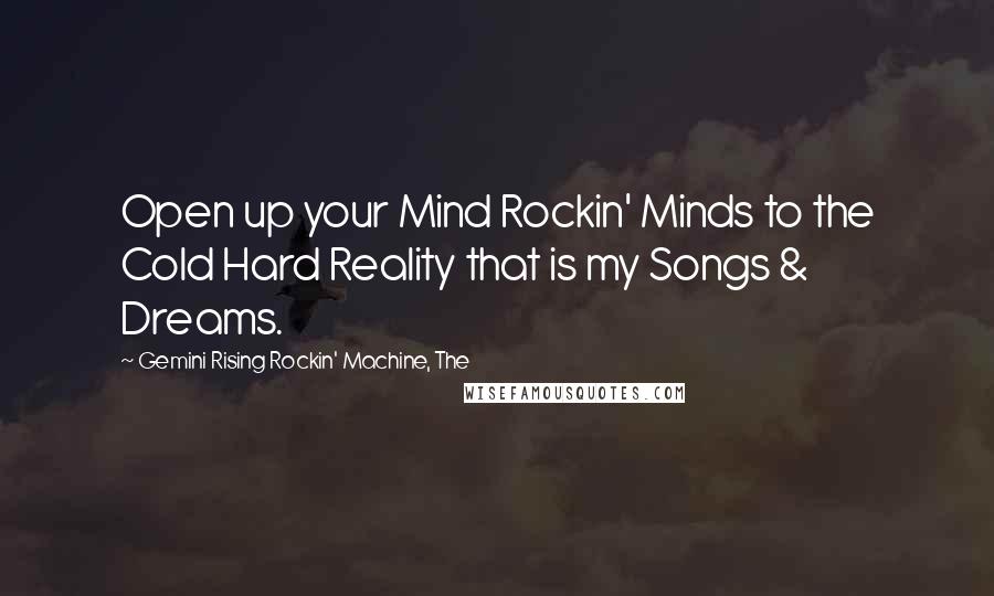 Gemini Rising Rockin' Machine, The Quotes: Open up your Mind Rockin' Minds to the Cold Hard Reality that is my Songs & Dreams.