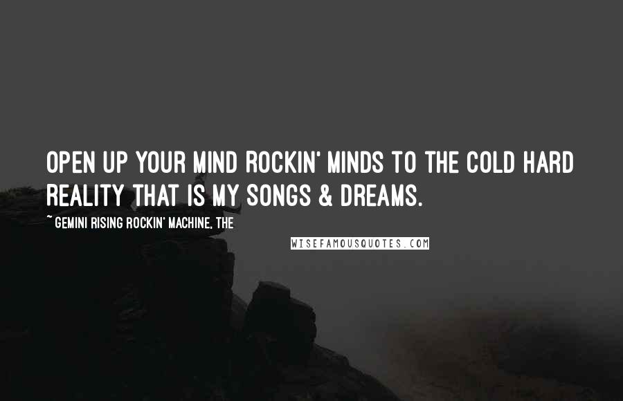 Gemini Rising Rockin' Machine, The Quotes: Open up your Mind Rockin' Minds to the Cold Hard Reality that is my Songs & Dreams.