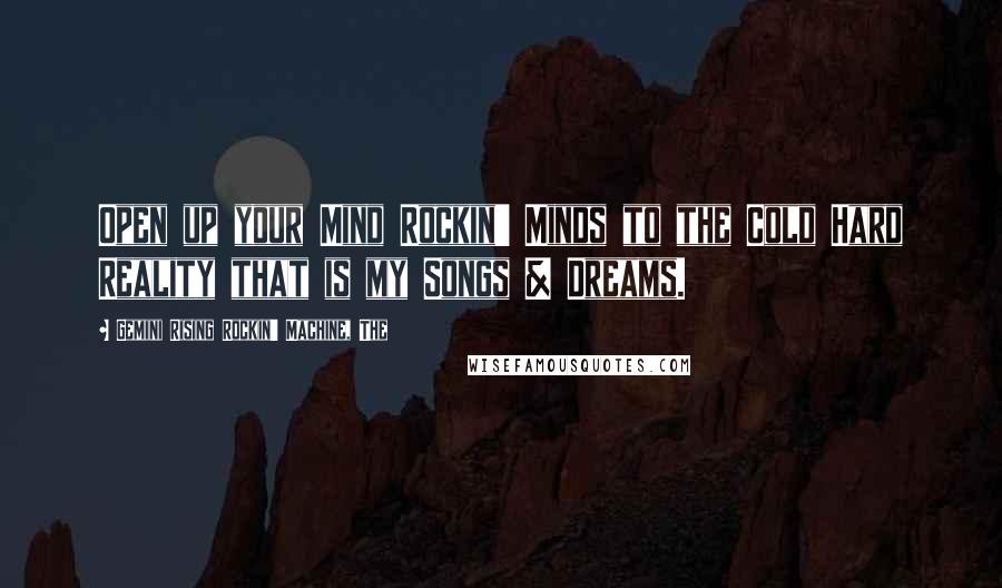 Gemini Rising Rockin' Machine, The Quotes: Open up your Mind Rockin' Minds to the Cold Hard Reality that is my Songs & Dreams.