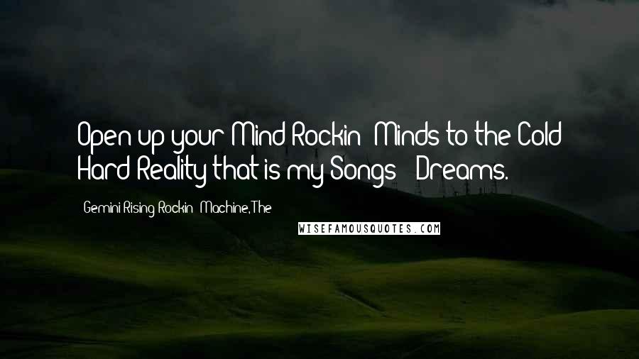 Gemini Rising Rockin' Machine, The Quotes: Open up your Mind Rockin' Minds to the Cold Hard Reality that is my Songs & Dreams.