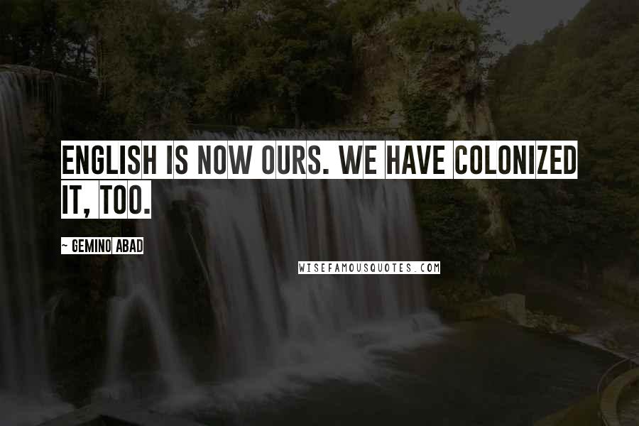 Gemino Abad Quotes: English is now ours. We have colonized it, too.