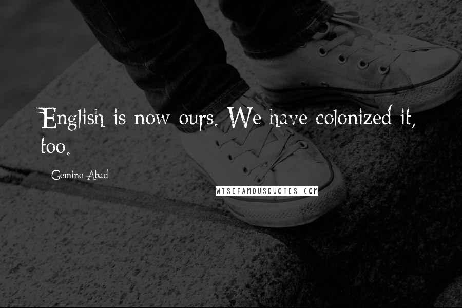 Gemino Abad Quotes: English is now ours. We have colonized it, too.