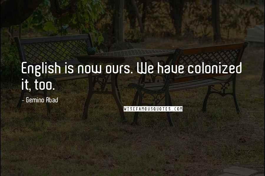 Gemino Abad Quotes: English is now ours. We have colonized it, too.