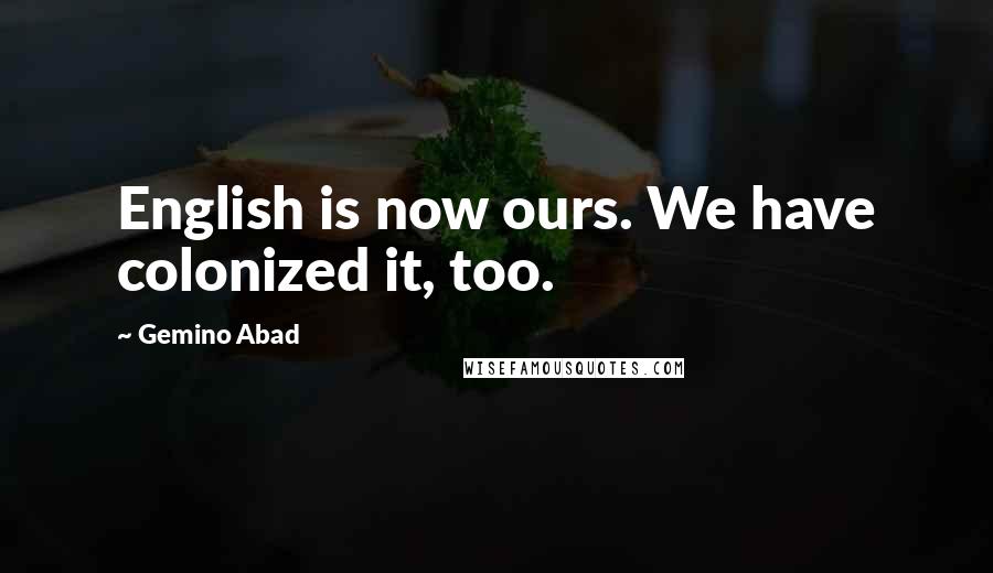 Gemino Abad Quotes: English is now ours. We have colonized it, too.