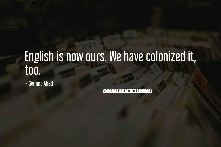 Gemino Abad Quotes: English is now ours. We have colonized it, too.