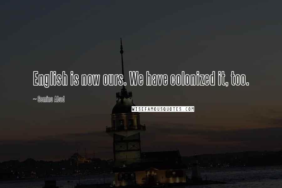 Gemino Abad Quotes: English is now ours. We have colonized it, too.