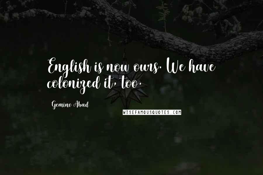 Gemino Abad Quotes: English is now ours. We have colonized it, too.