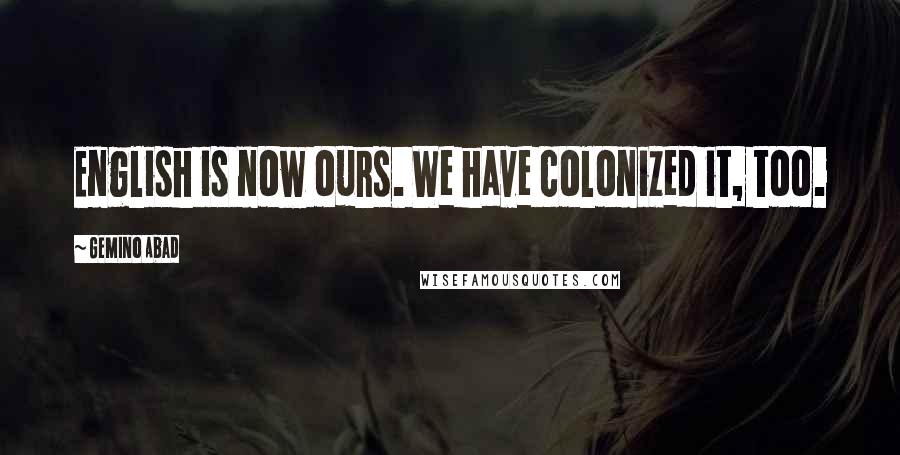 Gemino Abad Quotes: English is now ours. We have colonized it, too.