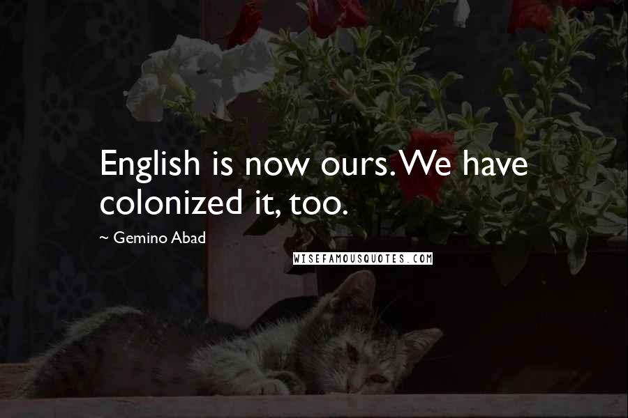 Gemino Abad Quotes: English is now ours. We have colonized it, too.