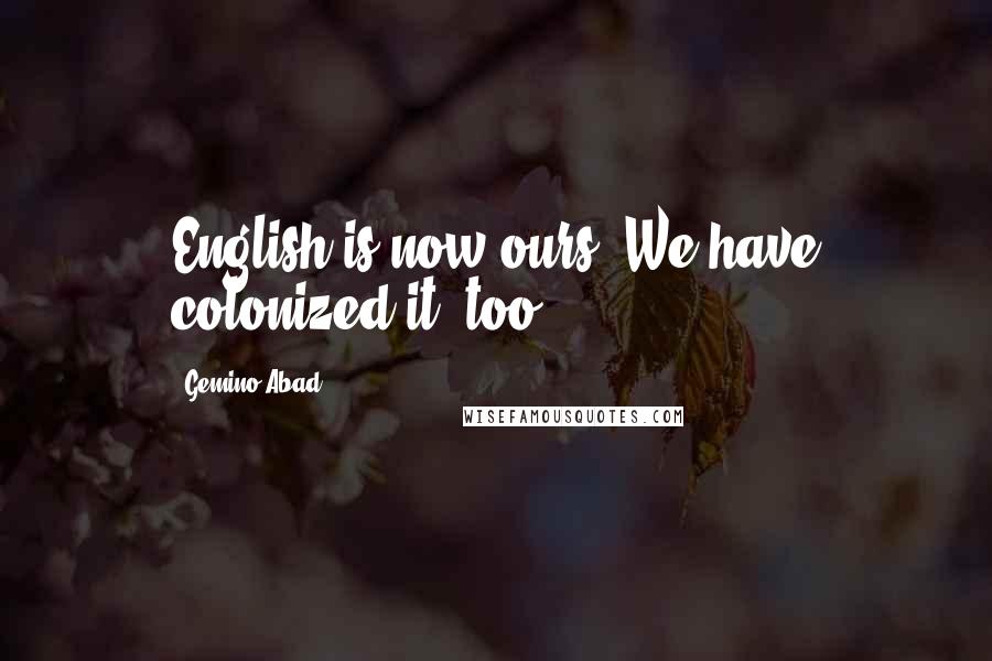 Gemino Abad Quotes: English is now ours. We have colonized it, too.