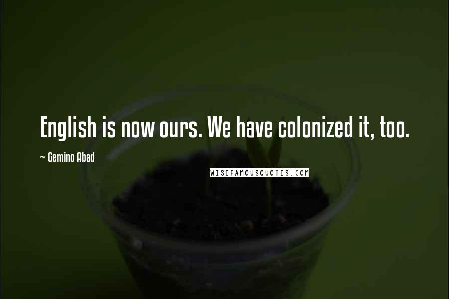 Gemino Abad Quotes: English is now ours. We have colonized it, too.