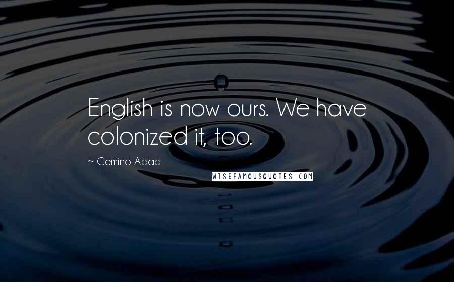 Gemino Abad Quotes: English is now ours. We have colonized it, too.