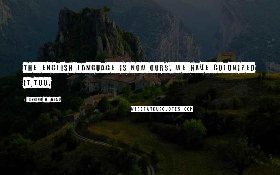 Gemino H. Abad Quotes: The English language is now ours. We have colonized it,too.