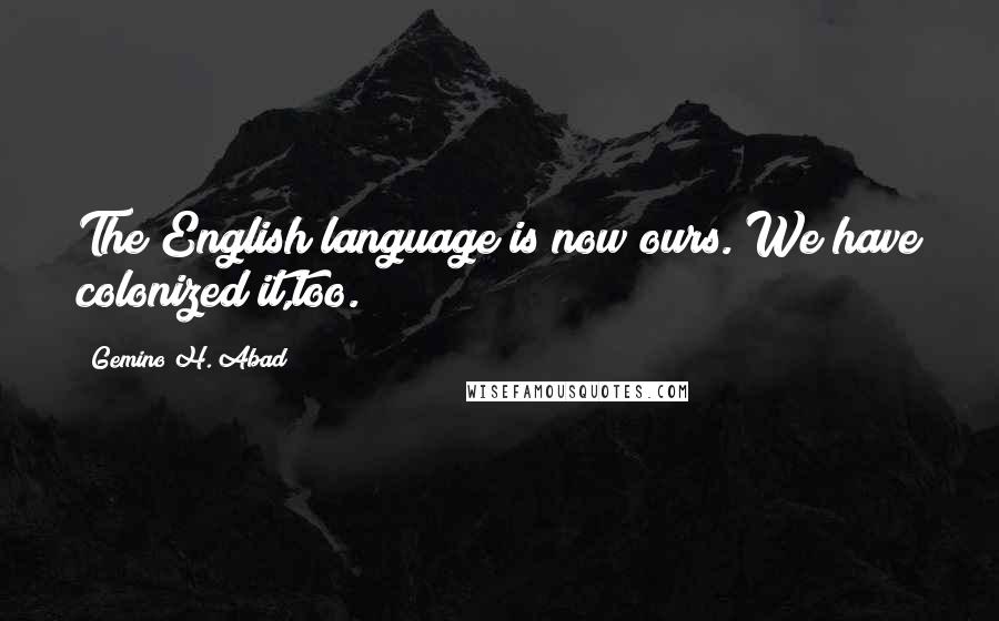 Gemino H. Abad Quotes: The English language is now ours. We have colonized it,too.