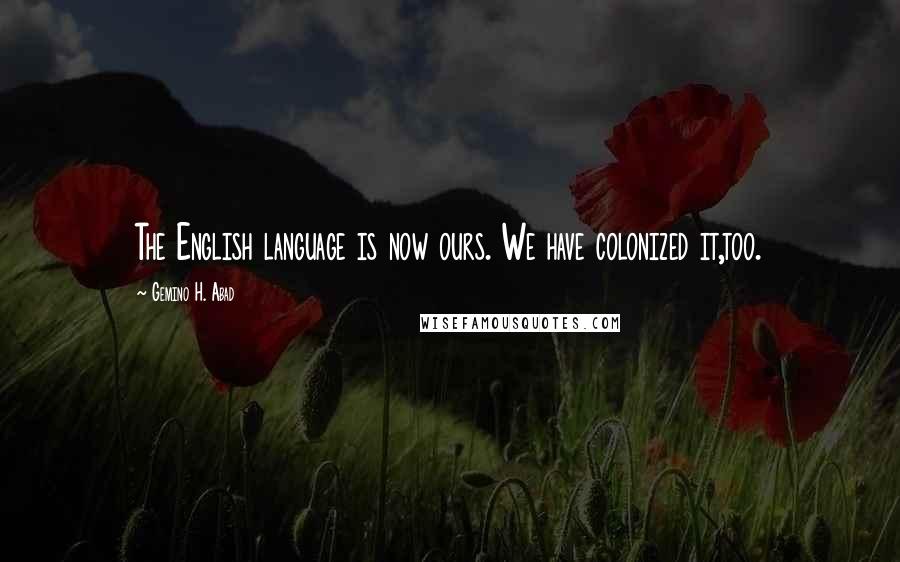 Gemino H. Abad Quotes: The English language is now ours. We have colonized it,too.