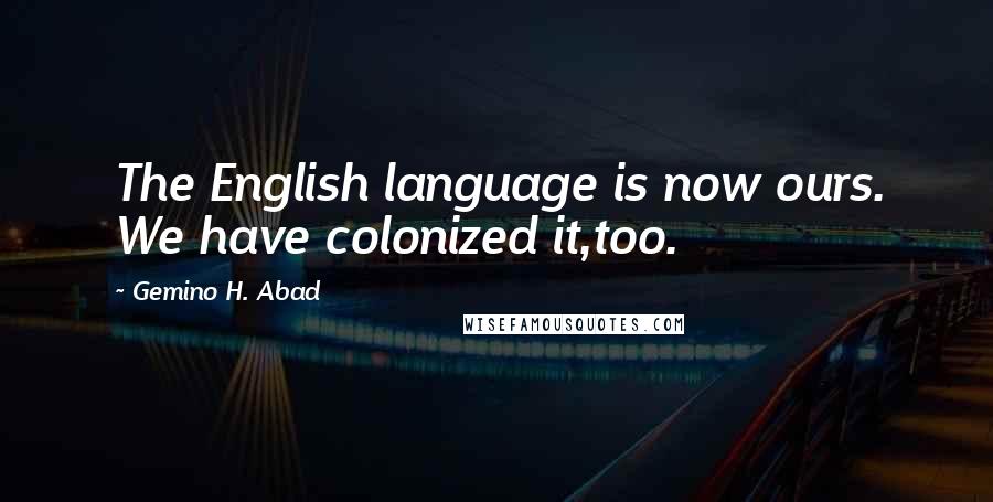 Gemino H. Abad Quotes: The English language is now ours. We have colonized it,too.