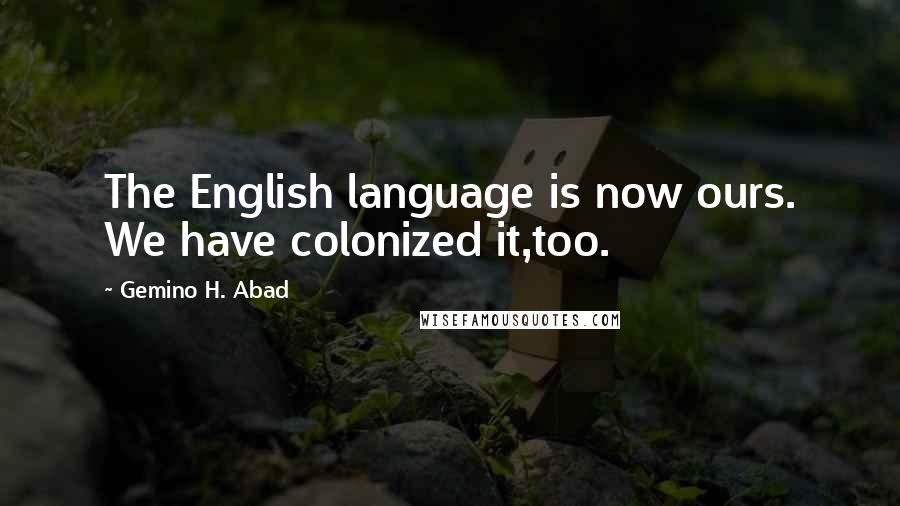 Gemino H. Abad Quotes: The English language is now ours. We have colonized it,too.