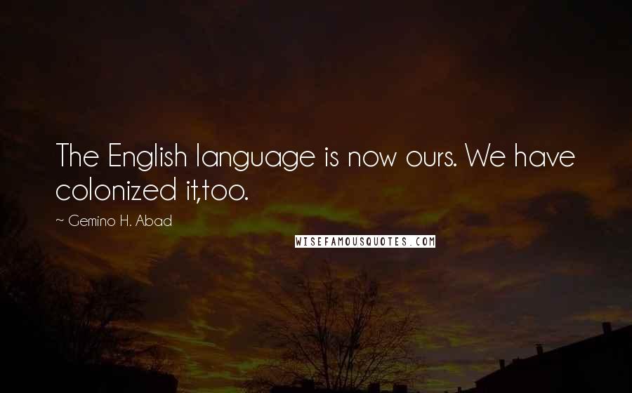 Gemino H. Abad Quotes: The English language is now ours. We have colonized it,too.