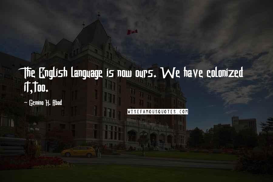 Gemino H. Abad Quotes: The English language is now ours. We have colonized it,too.