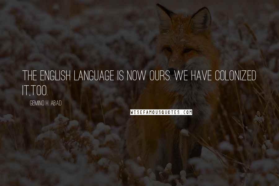 Gemino H. Abad Quotes: The English language is now ours. We have colonized it,too.