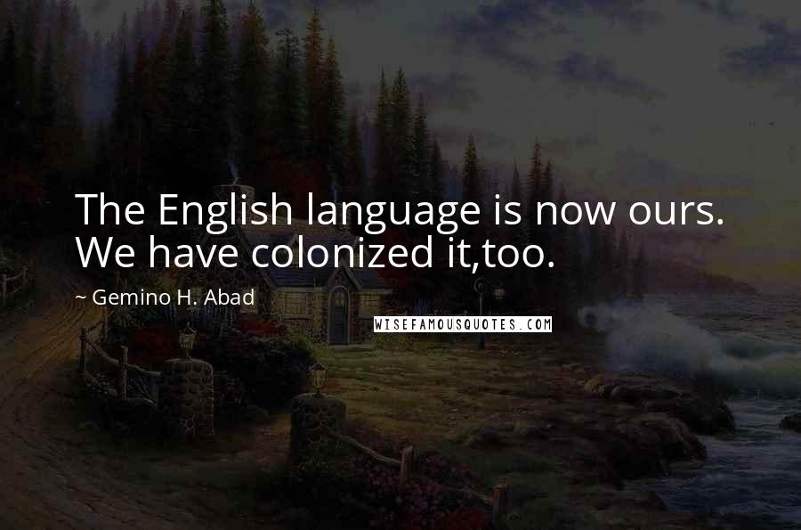 Gemino H. Abad Quotes: The English language is now ours. We have colonized it,too.