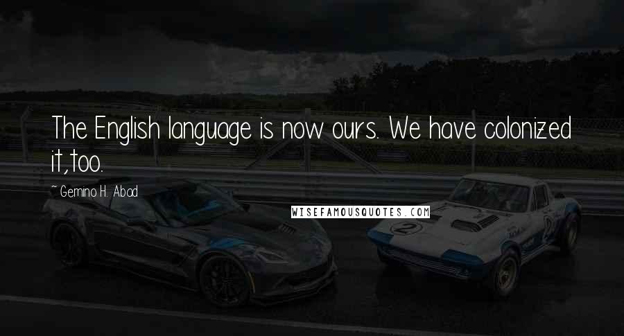 Gemino H. Abad Quotes: The English language is now ours. We have colonized it,too.