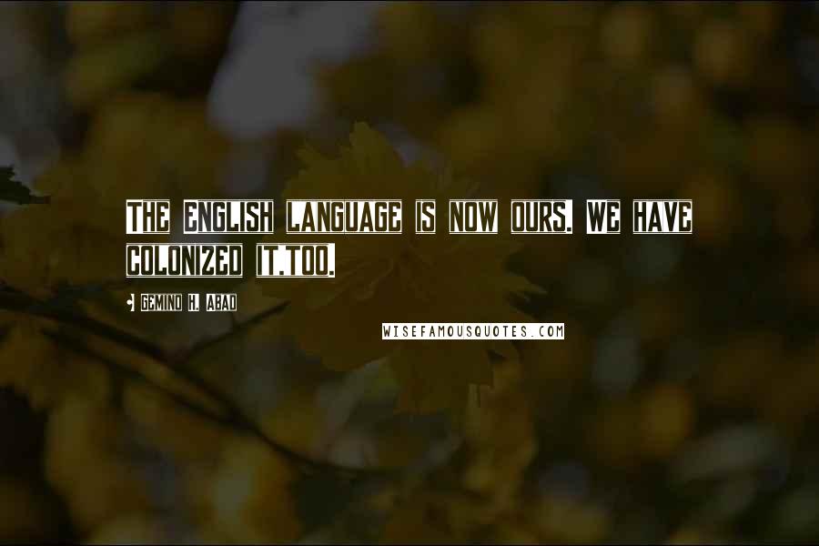 Gemino H. Abad Quotes: The English language is now ours. We have colonized it,too.