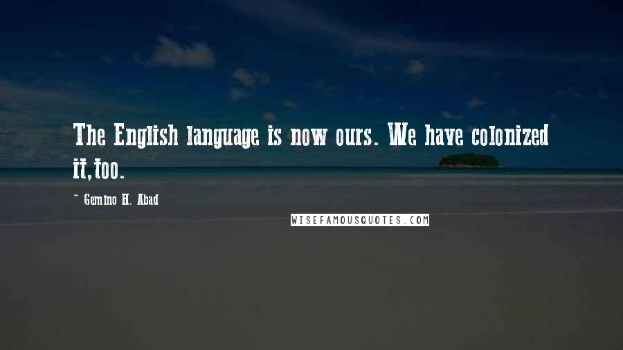 Gemino H. Abad Quotes: The English language is now ours. We have colonized it,too.