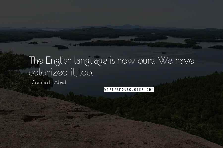 Gemino H. Abad Quotes: The English language is now ours. We have colonized it,too.