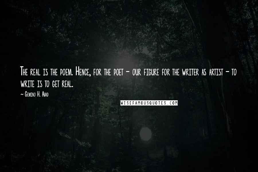 Gemino H. Abad Quotes: The real is the poem. Hence, for the poet - our figure for the writer as artist - to write is to get real.