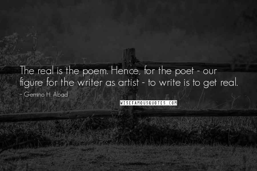 Gemino H. Abad Quotes: The real is the poem. Hence, for the poet - our figure for the writer as artist - to write is to get real.