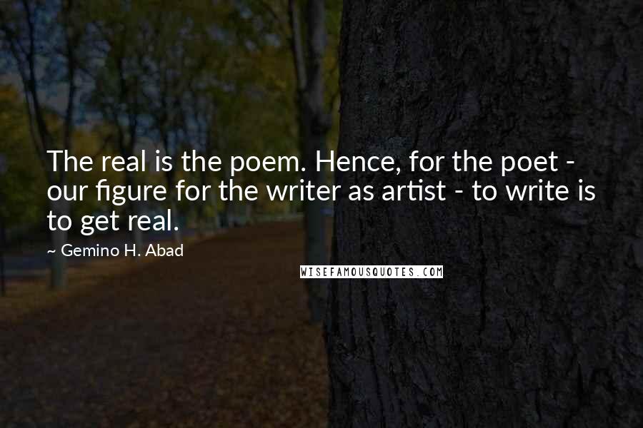 Gemino H. Abad Quotes: The real is the poem. Hence, for the poet - our figure for the writer as artist - to write is to get real.