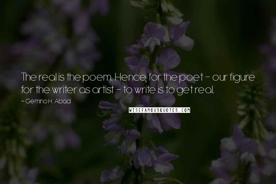 Gemino H. Abad Quotes: The real is the poem. Hence, for the poet - our figure for the writer as artist - to write is to get real.